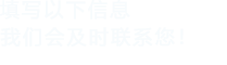 填寫(xiě)以下信息，我們會(huì)在第一時(shí)間聯(lián)系您！